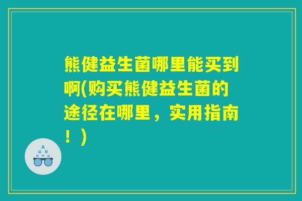 熊健益生菌哪里能买到啊(购买熊健益生菌的途径在哪里，实用指南！)