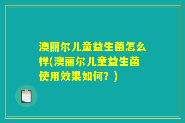 澳丽尔儿童益生菌怎么样(澳丽尔儿童益生菌使用效果如何？)