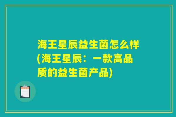 海王星辰益生菌怎么样(海王星辰：一款高品质的益生菌产品)