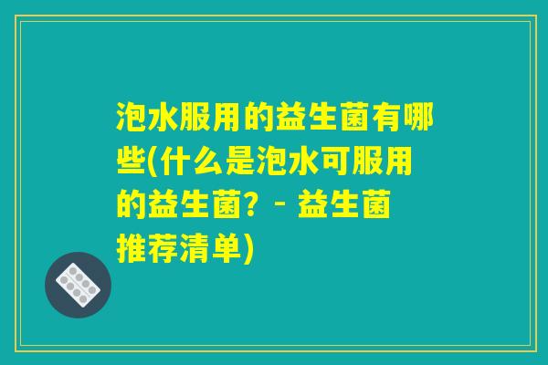 泡水服用的益生菌有哪些(什么是泡水可服用的益生菌?- 益生菌推荐清单) 泡水服用的益生菌有哪些(什么是泡水可服用的益生菌?- 益生菌推荐清单)