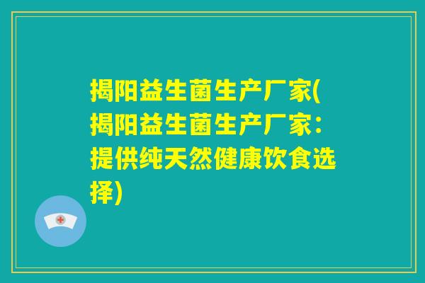 揭阳益生菌生产厂家(揭阳益生菌生产厂家：提供纯天然健康饮食选择)