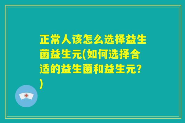 正常人该怎么选择益生菌益生元(如何选择合适的益生菌和益生元？)