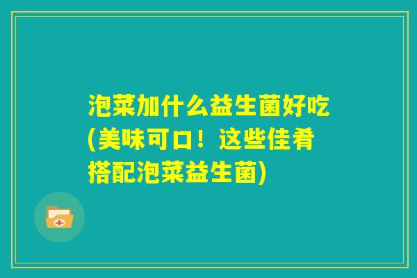泡菜加什么益生菌好吃(美味可口！这些佳肴搭配泡菜益生菌)