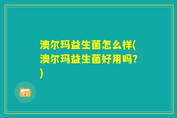 澳尔玛益生菌怎么样(澳尔玛益生菌好用吗？)