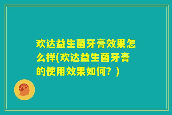 欢达益生菌牙膏效果怎么样(欢达益生菌牙膏的使用效果如何？)