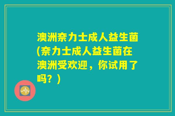 澳洲奈力士成人益生菌(奈力士成人益生菌在澳洲受欢迎，你试用了吗？)