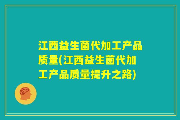 江西益生菌代加工产品质量(江西益生菌代加工产品质量提升之路)