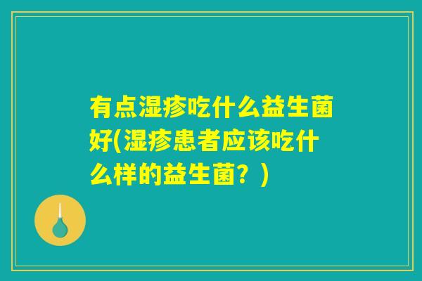 有点湿疹吃什么益生菌好(湿疹患者应该吃什么样的益生菌？)