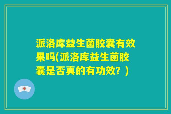 派洛库益生菌胶囊有效果吗(派洛库益生菌胶囊是否真的有功效？)