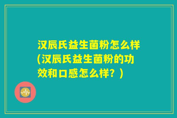 汉辰氏益生菌粉怎么样(汉辰氏益生菌粉的功效和口感怎么样？)