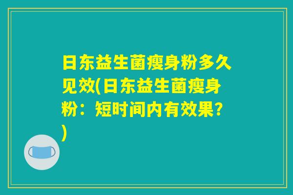 日东益生菌瘦身粉多久见效(日东益生菌瘦身粉:短时间内有效果?) 日东益生菌瘦身粉多久见效(日东益生菌瘦身粉:短时间内有效果?)