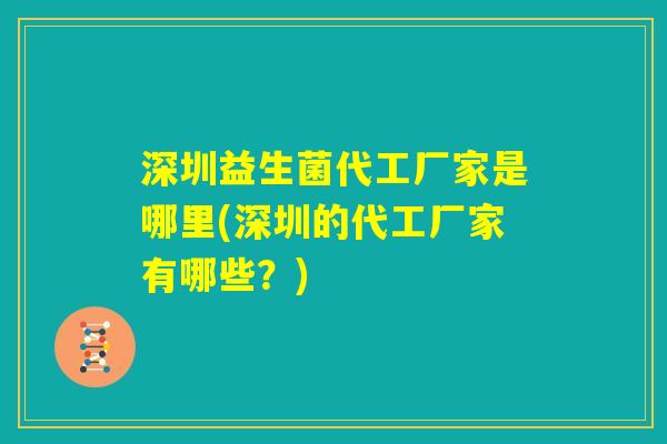深圳益生菌代工厂家是哪里(深圳的代工厂家有哪些？)