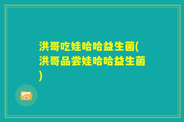 洪哥吃娃哈哈益生菌(洪哥品尝娃哈哈益生菌) 洪哥吃娃哈哈益生菌(洪哥品尝娃哈哈益生菌)