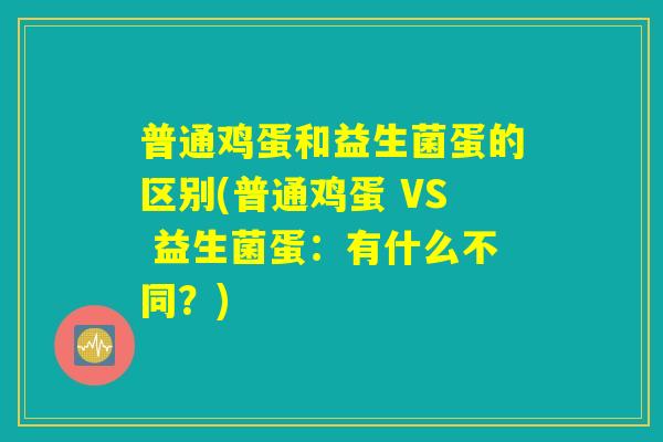普通鸡蛋和益生菌蛋的区别(普通鸡蛋 VS 益生菌蛋:有什么不同?) 普通鸡蛋和益生菌蛋的区别(普通鸡蛋 VS 益生菌蛋:有什么不同?)