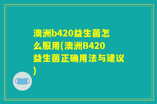 澳洲b420益生菌怎么服用(澳洲B420益生菌正确用法与建议) 澳洲b420益生菌怎么服用(澳洲B420益生菌正确用法与建议)