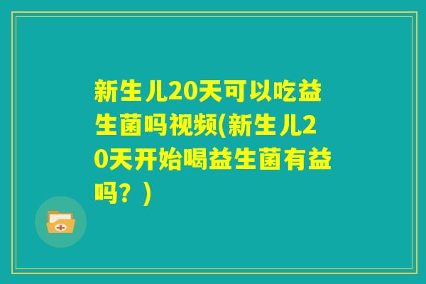 新生儿20天可以吃益生菌吗视频(新生儿20天开始喝益生菌有益吗?) 新生儿20天可以吃益生菌吗视频(新生儿20天开始喝益生菌有益吗?)
