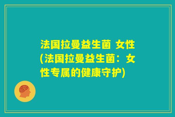 法国拉曼益生菌 女性(法国拉曼益生菌:女性专属的健康守护) 法国拉曼益生菌 女性(法国拉曼益生菌:女性专属的健康守护)