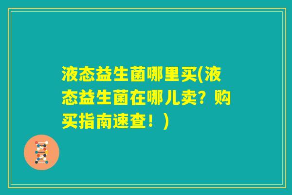 液态益生菌哪里买(液态益生菌在哪儿卖?购买指南速查!) 液态益生菌哪里买(液态益生菌在哪儿卖?购买指南速查!)