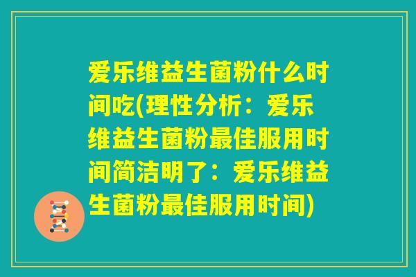 爱乐维益生菌粉什么时间吃(理性分析:爱乐维益生菌粉最佳服用时间简洁明了:爱乐维益生菌粉最佳服用时间) 爱乐维益生菌粉什么时间吃(理性分析:爱乐维益生菌粉最佳服用时间简洁明了:爱乐维益生菌粉最佳服用时间)