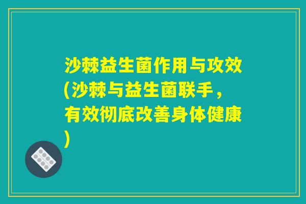 沙棘益生菌作用与攻效(沙棘与益生菌联手,有效彻底改善身体健康) 沙棘益生菌作用与攻效(沙棘与益生菌联手,有效彻底改善身体健康)