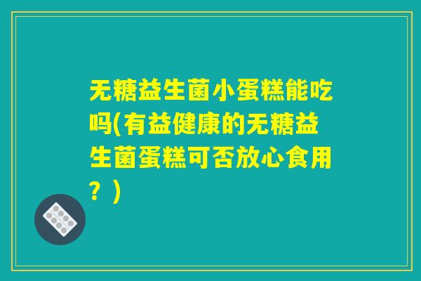 无糖益生菌小蛋糕能吃吗(有益健康的无糖益生菌蛋糕可否放心食用?) 无糖益生菌小蛋糕能吃吗(有益健康的无糖益生菌蛋糕可否放心食用?)