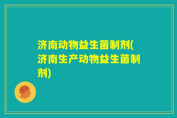 济南动物益生菌制剂(济南生产动物益生菌制剂) 济南动物益生菌制剂(济南生产动物益生菌制剂)