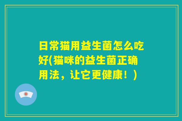 日常猫用益生菌怎么吃好(猫咪的益生菌正确用法,让它更健康!) 日常猫用益生菌怎么吃好(猫咪的益生菌正确用法,让它更健康!)