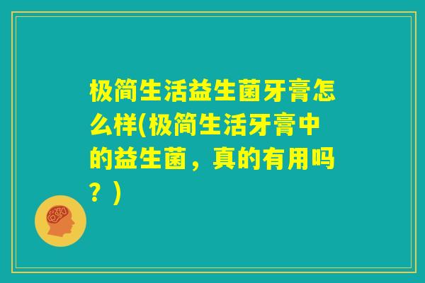 极简生活益生菌牙膏怎么样(极简生活牙膏中的益生菌,真的有用吗?) 极简生活益生菌牙膏怎么样(极简生活牙膏中的益生菌,真的有用吗?)