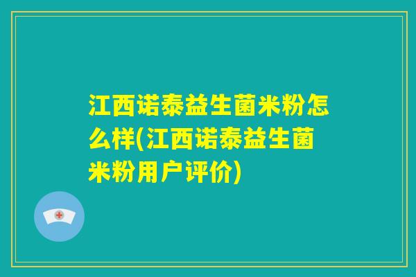 江西诺泰益生菌米粉怎么样(江西诺泰益生菌米粉用户评价) 江西诺泰益生菌米粉怎么样(江西诺泰益生菌米粉用户评价)