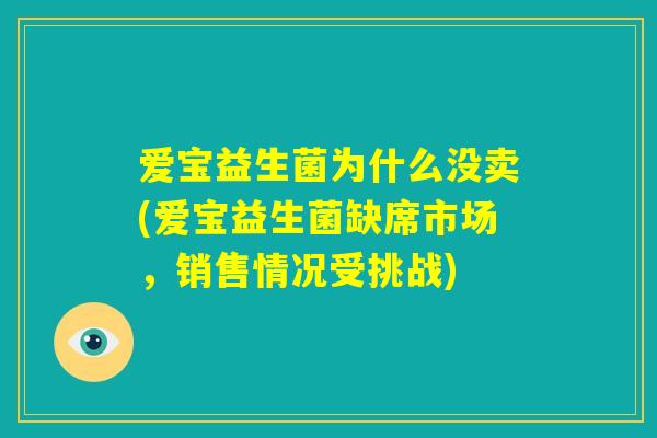 爱宝益生菌为什么没卖(爱宝益生菌缺席市场,销售情况受挑战) 爱宝益生菌为什么没卖(爱宝益生菌缺席市场,销售情况受挑战)