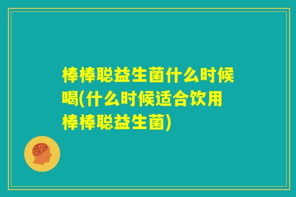 棒棒聪益生菌什么时候喝(什么时候适合饮用棒棒聪益生菌)