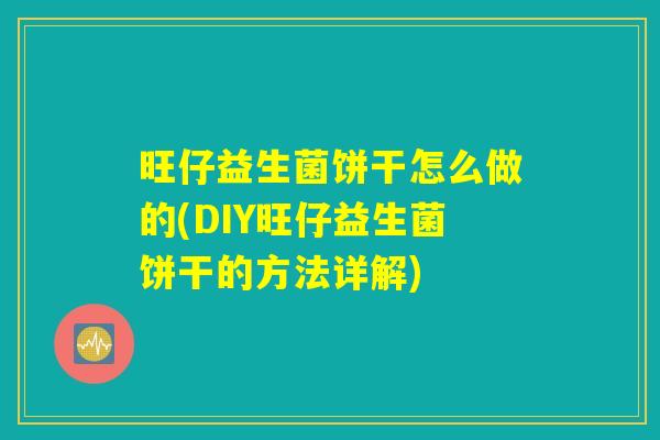 旺仔益生菌饼干怎么做的(DIY旺仔益生菌饼干的方法详解)