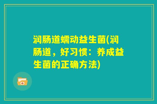 润肠道蠕动益生菌(润肠道,好习惯:养成益生菌的正确方法) 润肠道蠕动益生菌(润肠道,好习惯:养成益生菌的正确方法)