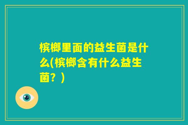 槟榔里面的益生菌是什么(槟榔含有什么益生菌？)