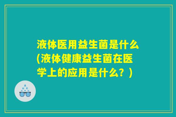 液体医用益生菌是什么(液体健康益生菌在医学上的应用是什么?) 液体医用益生菌是什么(液体健康益生菌在医学上的应用是什么?)