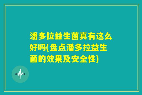 潘多拉益生菌真有这么好吗(盘点潘多拉益生菌的效果及安全性) 潘多拉益生菌真有这么好吗(盘点潘多拉益生菌的效果及安全性)