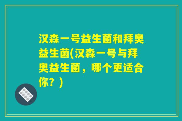 汉森一号益生菌和拜奥益生菌(汉森一号与拜奥益生菌，哪个更适合你？)