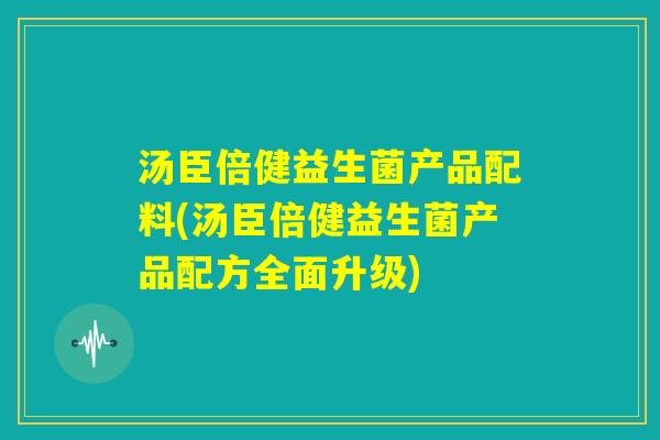 汤臣倍健益生菌产品配料(汤臣倍健益生菌产品配方全面升级) 汤臣倍健益生菌产品配料(汤臣倍健益生菌产品配方全面升级)
