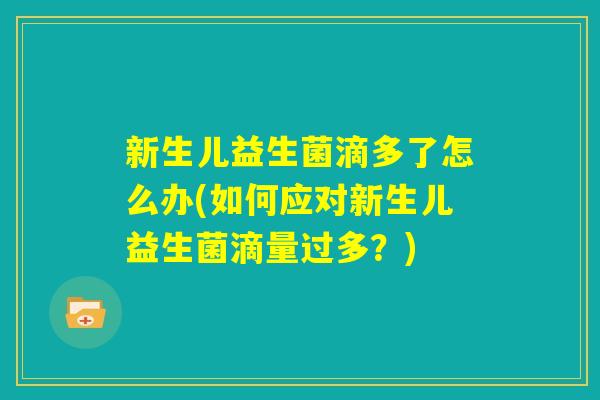 新生儿益生菌滴多了怎么办(如何应对新生儿益生菌滴量过多?) 新生儿益生菌滴多了怎么办(如何应对新生儿益生菌滴量过多?)