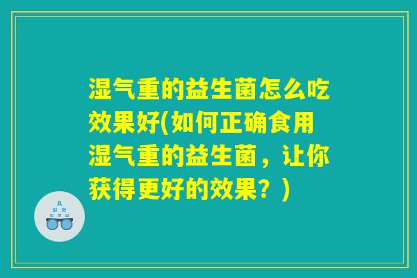 湿气重的益生菌怎么吃效果好(如何正确食用湿气重的益生菌,让你获得更好的效果?) 湿气重的益生菌怎么吃效果好(如何正确食用湿气重的益生菌,让你获得更好的效果?)