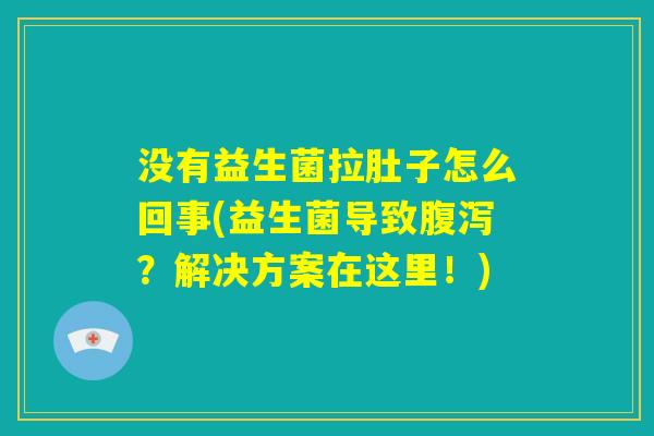没有益生菌拉肚子怎么回事(益生菌导致腹泻？解决方案在这里！)