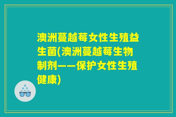澳洲蔓越莓女性生殖益生菌(澳洲蔓越莓生物制剂——保护女性生殖健康)