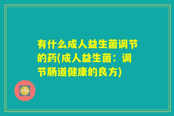 有什么成人益生菌调节的药(成人益生菌:调节肠道健康的良方) 有什么成人益生菌调节的药(成人益生菌:调节肠道健康的良方)