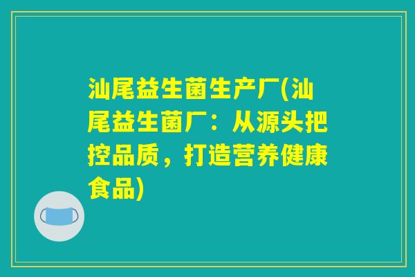 汕尾益生菌生产厂(汕尾益生菌厂：从源头把控品质，打造营养健康食品)