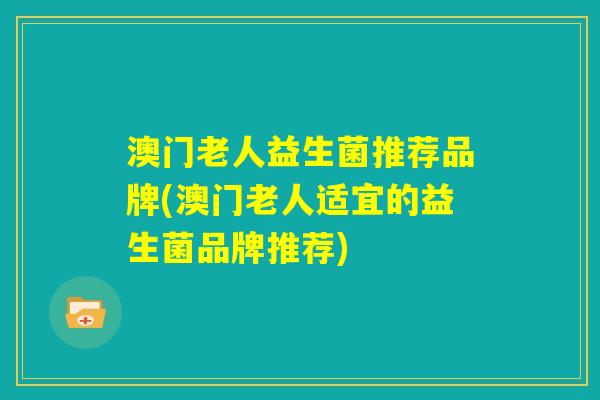澳门老人益生菌推荐品牌(澳门老人适宜的益生菌品牌推荐)