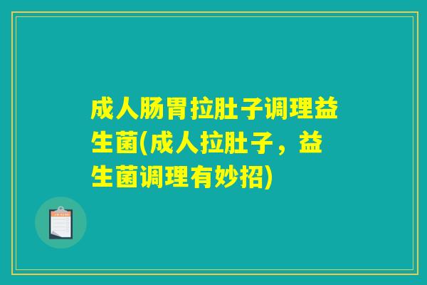 成人肠胃拉肚子调理益生菌(成人拉肚子,益生菌调理有妙招) 成人肠胃拉肚子调理益生菌(成人拉肚子,益生菌调理有妙招)