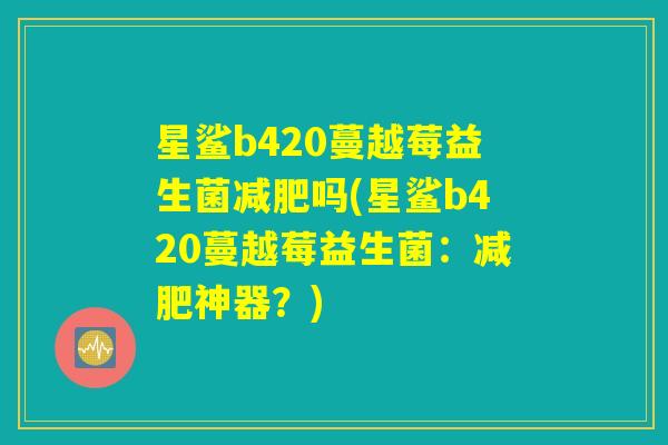 星鲨b420蔓越莓益生菌减肥吗(星鲨b420蔓越莓益生菌：减肥神器？)