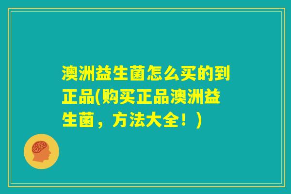 澳洲益生菌怎么买的到正品(购买正品澳洲益生菌，方法大全！)