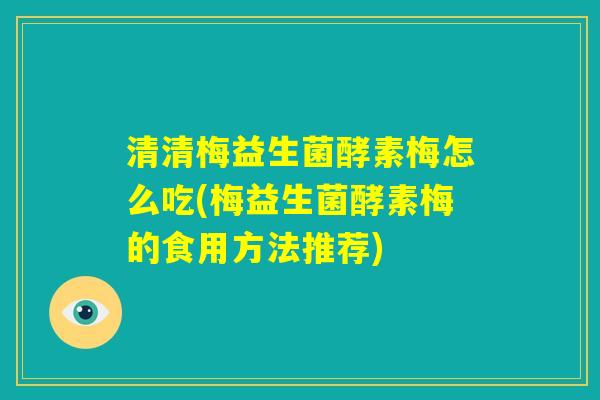 清清梅益生菌酵素梅怎么吃(梅益生菌酵素梅的食用方法推荐)