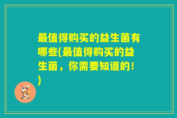 最值得购买的益生菌有哪些(最值得购买的益生菌，你需要知道的！)